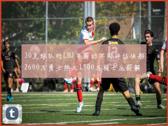 30支球队对LBJ年薪的不同评估快船2600万勇士热火1500万骑士底薪解析