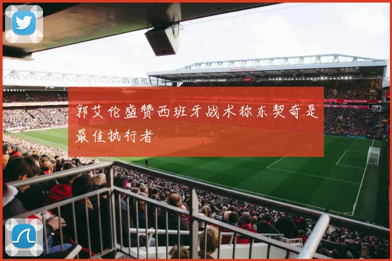 郭艾伦盛赞西班牙战术称东契奇是最佳执行者