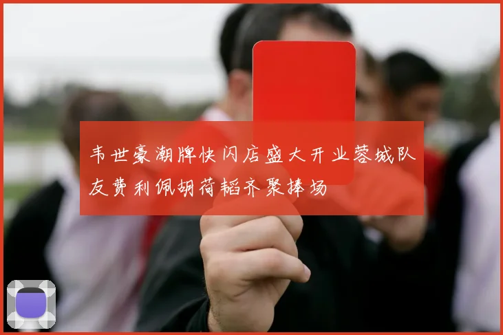 韦世豪潮牌快闪店盛大开业蓉城队友费利佩胡荷韬齐聚捧场