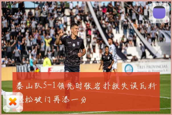 泰山队5-1领先时张岩扑救失误瓦科轻松破门再添一分