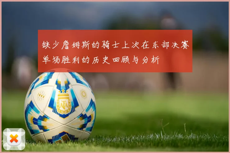缺少詹姆斯的骑士上次在东部决赛单场胜利的历史回顾与分析