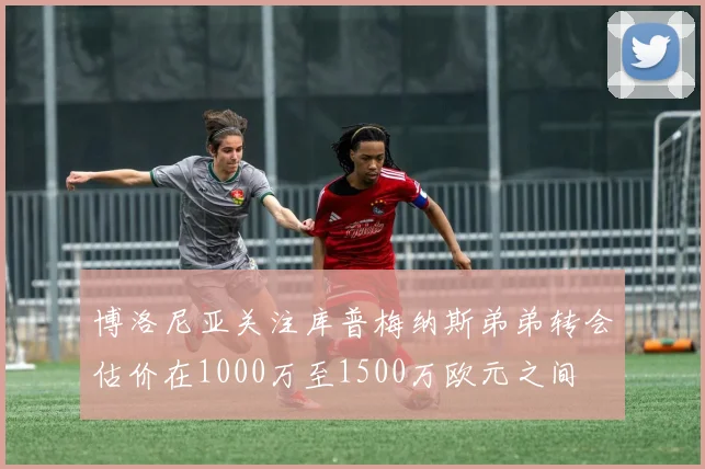 博洛尼亚关注库普梅纳斯弟弟转会估价在1000万至1500万欧元之间