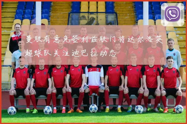 曼联有意免签利兹联门将达尔洛英超球队关注迪巴拉动态