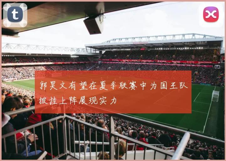 郭昊文有望在夏季联赛中为国王队披挂上阵展现实力