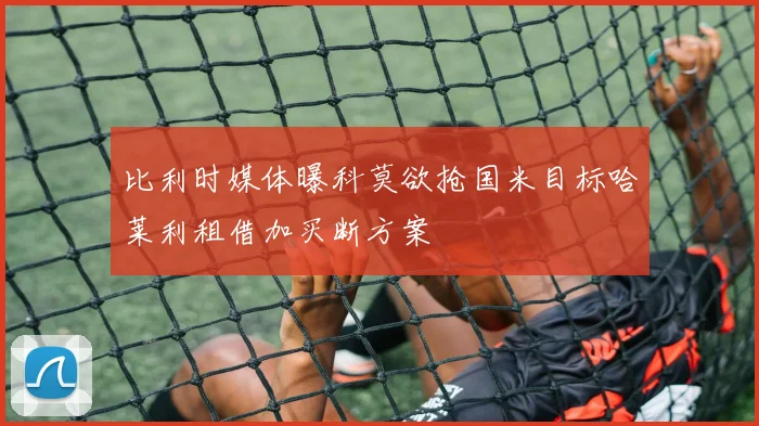 比利时媒体曝科莫欲抢国米目标哈莱利租借加买断方案