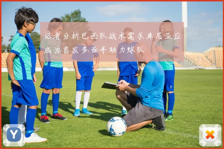 记者分析巴西队战术需求库尼亚应成为首发多面手助力球队