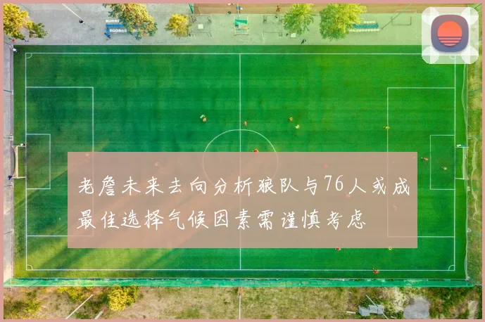 老詹未来去向分析狼队与76人或成最佳选择气候因素需谨慎考虑